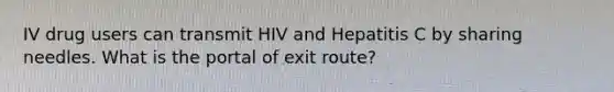 IV drug users can transmit HIV and Hepatitis C by sharing needles. What is the portal of exit route?