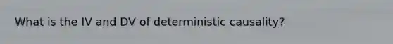 What is the IV and DV of deterministic causality?