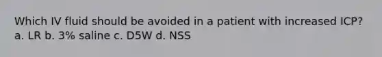 Which IV fluid should be avoided in a patient with increased ICP? a. LR b. 3% saline c. D5W d. NSS