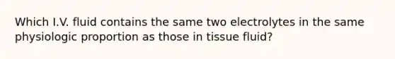 Which I.V. fluid contains the same two electrolytes in the same physiologic proportion as those in tissue fluid?