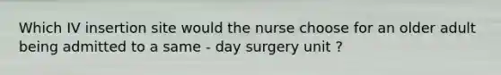 Which IV insertion site would the nurse choose for an older adult being admitted to a same - day surgery unit ?