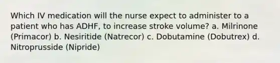 Which IV medication will the nurse expect to administer to a patient who has ADHF, to increase stroke volume? a. Milrinone (Primacor) b. Nesiritide (Natrecor) c. Dobutamine (Dobutrex) d. Nitroprusside (Nipride)