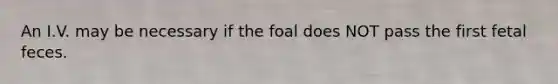 An I.V. may be necessary if the foal does NOT pass the first fetal feces.