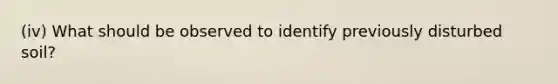 (iv) What should be observed to identify previously disturbed soil?