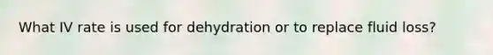 What IV rate is used for dehydration or to replace fluid loss?