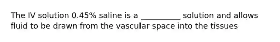 The IV solution 0.45% saline is a __________ solution and allows fluid to be drawn from the vascular space into the tissues