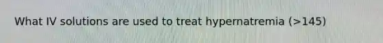 What IV solutions are used to treat hypernatremia (>145)