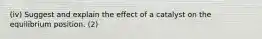 (iv) Suggest and explain the effect of a catalyst on the equilibrium position. (2)