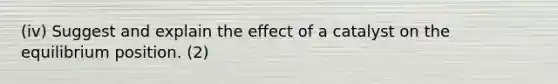 (iv) Suggest and explain the effect of a catalyst on the equilibrium position. (2)