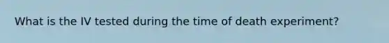 What is the IV tested during the time of death experiment?