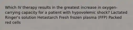 Which IV therapy results in the greatest increase in oxygen-carrying capacity for a patient with hypovolemic shock? Lactated Ringer's solution Hetastarch Fresh frozen plasma (FFP) Packed red cells