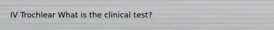 IV Trochlear What is the clinical test?