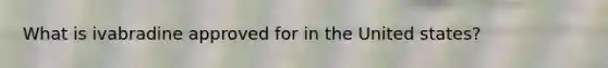What is ivabradine approved for in the United states?