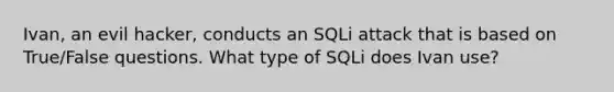 Ivan, an evil hacker, conducts an SQLi attack that is based on True/False questions. What type of SQLi does Ivan use?