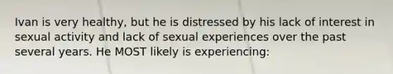 Ivan is very healthy, but he is distressed by his lack of interest in sexual activity and lack of sexual experiences over the past several years. He MOST likely is experiencing: