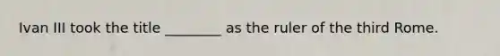 Ivan III took the title ________ as the ruler of the third Rome.