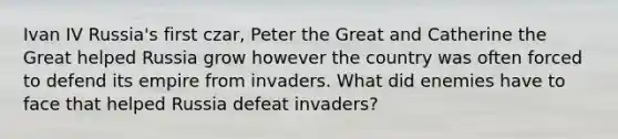 Ivan IV Russia's first czar, Peter the Great and Catherine the Great helped Russia grow however the country was often forced to defend its empire from invaders. What did enemies have to face that helped Russia defeat invaders?