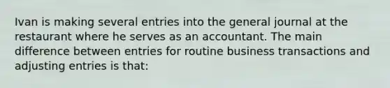 Ivan is making several entries into the general journal at the restaurant where he serves as an accountant. The main difference between entries for routine business transactions and adjusting entries is that: