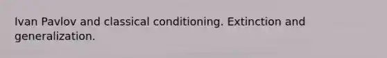 Ivan Pavlov and classical conditioning. Extinction and generalization.