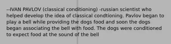 --IVAN PAVLOV (classical conditioning) -russian scientist who helped develop the idea of classical condtioning. Pavlov began to play a bell while providing the dogs food and soon the dogs began associating the bell with food. The dogs were conditioned to expect food at the sound of the bell