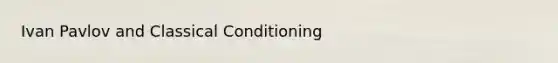 Ivan Pavlov and Classical Conditioning