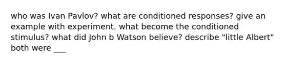 who was Ivan Pavlov? what are conditioned responses? give an example with experiment. what become the conditioned stimulus? what did John b Watson believe? describe "little Albert" both were ___