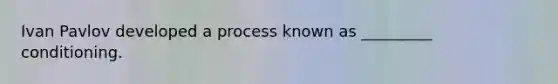 Ivan Pavlov developed a process known as _________ conditioning.