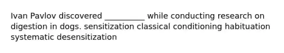 Ivan Pavlov discovered __________ while conducting research on digestion in dogs. sensitization classical conditioning habituation systematic desensitization