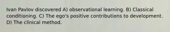 Ivan Pavlov discovered A) observational learning. B) Classical conditioning. C) The ego's positive contributions to development. D) The clinical method.