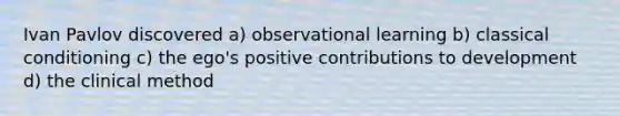 Ivan Pavlov discovered a) observational learning b) classical conditioning c) the ego's positive contributions to development d) the clinical method