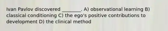 Ivan Pavlov discovered ________. A) observational learning B) classical conditioning C) the ego's positive contributions to development D) the clinical method