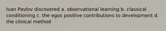 Ivan Pavlov discovered a. observational learning b. classical conditioning c. the egos positive contributions to development d. the clinical method