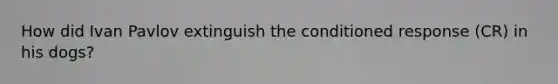 How did Ivan Pavlov extinguish the conditioned response (CR) in his dogs?