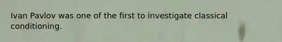 Ivan Pavlov was one of the first to investigate classical conditioning.