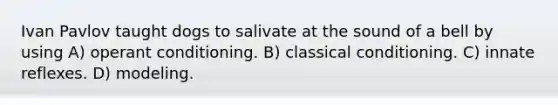 Ivan Pavlov taught dogs to salivate at the sound of a bell by using A) operant conditioning. B) classical conditioning. C) innate reflexes. D) modeling.