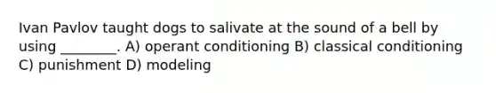 Ivan Pavlov taught dogs to salivate at the sound of a bell by using ________. A) operant conditioning B) classical conditioning C) punishment D) modeling