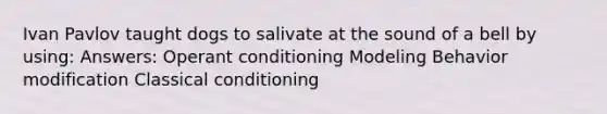 Ivan Pavlov taught dogs to salivate at the sound of a bell by using: Answers: Operant conditioning Modeling Behavior modification Classical conditioning