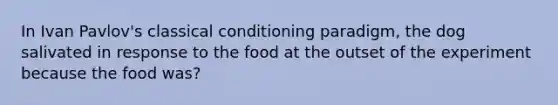 In Ivan Pavlov's classical conditioning paradigm, the dog salivated in response to the food at the outset of the experiment because the food was?