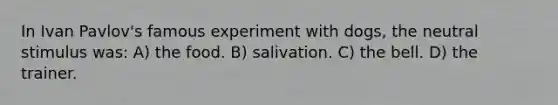 In Ivan Pavlov's famous experiment with dogs, the neutral stimulus was: A) the food. B) salivation. C) the bell. D) the trainer.