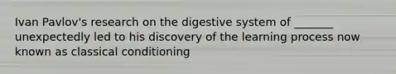 Ivan Pavlov's research on the digestive system of _______ unexpectedly led to his discovery of the learning process now known as classical conditioning