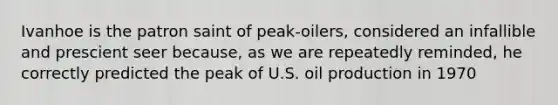 Ivanhoe is the patron saint of peak-oilers, considered an infallible and prescient seer because, as we are repeatedly reminded, he correctly predicted the peak of U.S. oil production in 1970