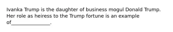 Ivanka Trump is the daughter of business mogul Donald Trump. Her role as heiress to the Trump fortune is an example of________________.