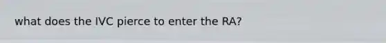what does the IVC pierce to enter the RA?