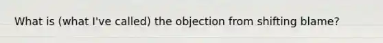 What is (what I've called) the objection from shifting blame?