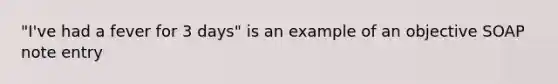 "I've had a fever for 3 days" is an example of an objective SOAP note entry