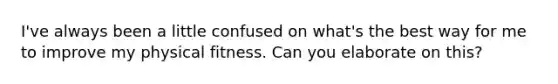 I've always been a little confused on what's the best way for me to improve my physical fitness. Can you elaborate on this?