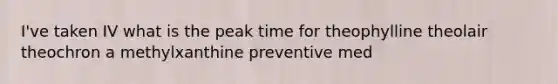 I've taken IV what is the peak time for theophylline theolair theochron a methylxanthine preventive med