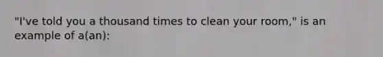 "I've told you a thousand times to clean your room," is an example of a(an):