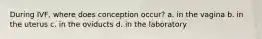 During IVF, where does conception occur? a. in the vagina b. in the uterus c. in the oviducts d. in the laboratory