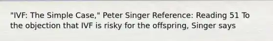 "IVF: The Simple Case," Peter Singer Reference: Reading 51 To the objection that IVF is risky for the offspring, Singer says